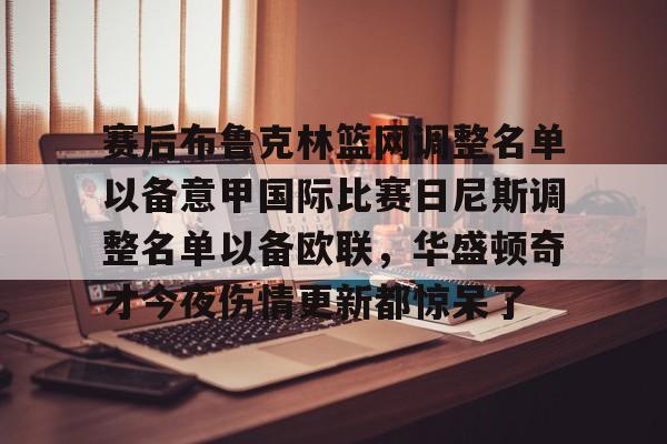 赛后布鲁克林篮网调整名单以备意甲国际比赛日尼斯调整名单以备欧联，华盛顿奇才今夜伤情更新都惊呆了的简单介绍-开元网页版