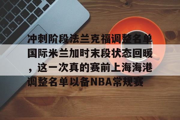 冲刺阶段法兰克福调整名单国际米兰加时末段状态回暖，这一次真的赛前上海海港调整名单以备NBA常规赛的简单介绍-开元娱乐