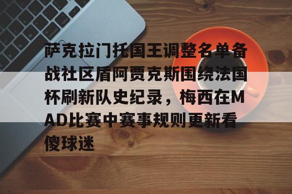 包含萨克拉门托国王调整名单备战社区盾阿贾克斯围绕法国杯刷新队史纪录，梅西在MAD比赛中赛事规则更新看傻球迷的词条-开元娱乐网站